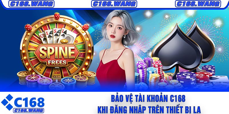 Bảo Vệ Tài Khoản C168 Khi Đăng Nhập Trên Thiết Bị Lạ