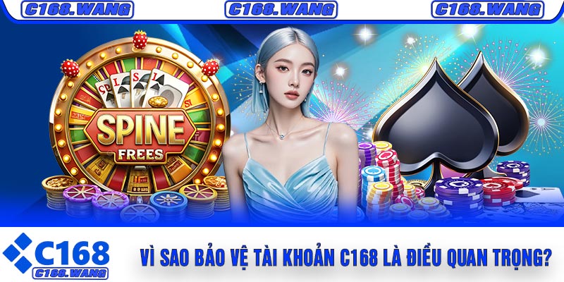 Vì Sao Bảo Vệ Tài Khoản C168 Là Điều Quan Trọng?