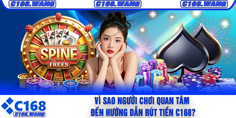 Vì Sao Người Chơi Quan Tâm Đến Hướng Dẫn Rút Tiền C168?